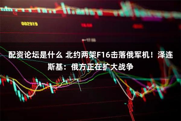 配资论坛是什么 北约两架F16击落俄军机！泽连斯基：俄方正在扩大战争