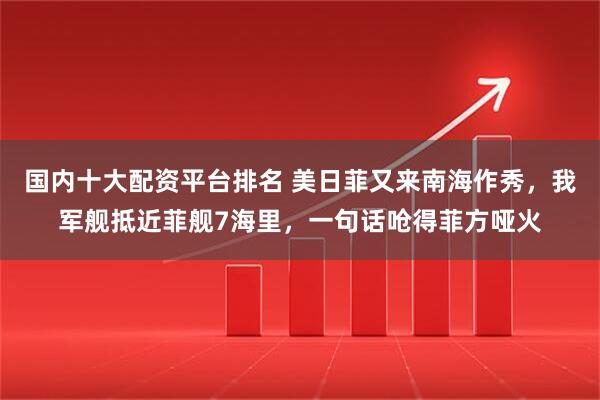 国内十大配资平台排名 美日菲又来南海作秀，我军舰抵近菲舰7海里，一句话呛得菲方哑火