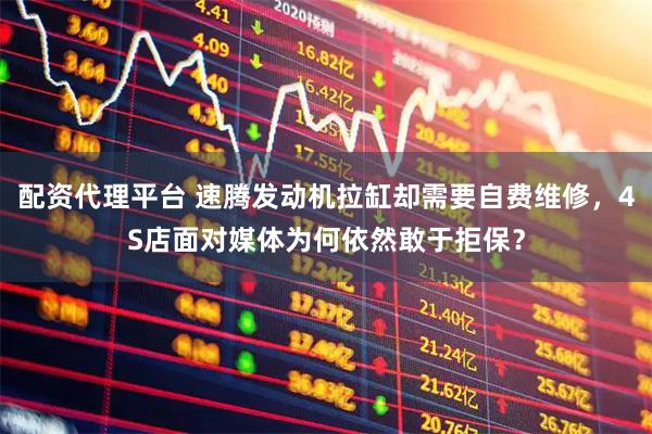 配资代理平台 速腾发动机拉缸却需要自费维修，4S店面对媒体为何依然敢于拒保？