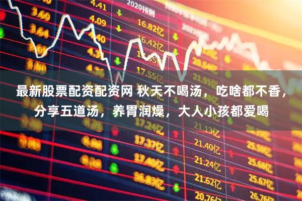 最新股票配资配资网 秋天不喝汤，吃啥都不香，分享五道汤，养胃润燥，大人小孩都爱喝