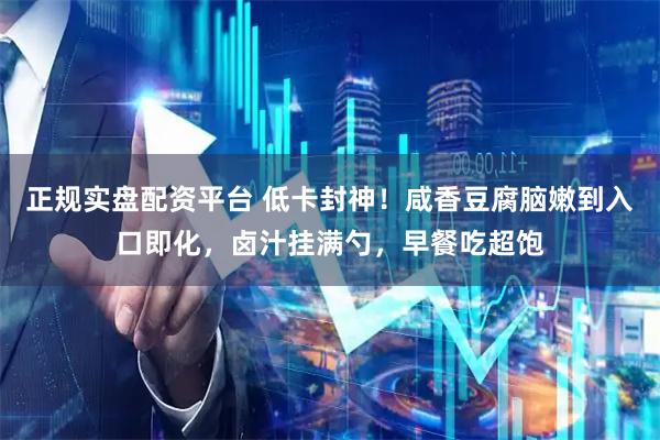 正规实盘配资平台 低卡封神！咸香豆腐脑嫩到入口即化，卤汁挂满勺，早餐吃超饱