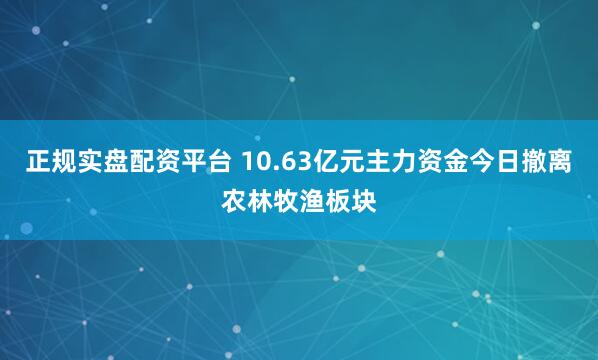 正规实盘配资平台 10.63亿元主力资金今日撤离农林牧渔板块
