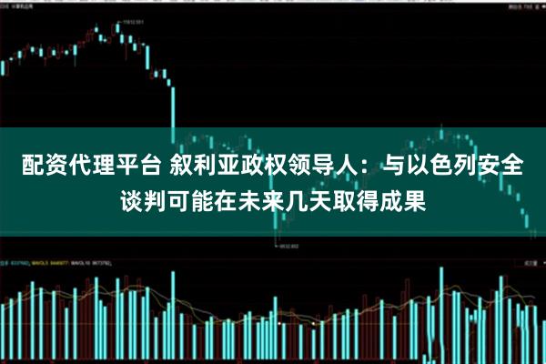 配资代理平台 叙利亚政权领导人：与以色列安全谈判可能在未来几天取得成果