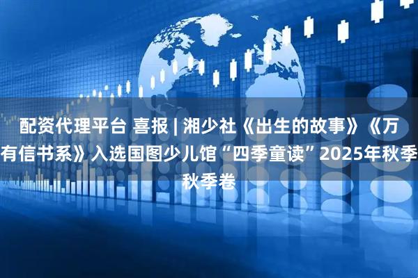 配资代理平台 喜报 | 湘少社《出生的故事》《万物有信书系》入选国图少儿馆“四季童读”2025年秋季卷