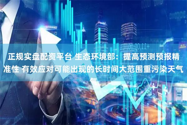 正规实盘配资平台 生态环境部：提高预测预报精准性 有效应对可能出现的长时间大范围重污染天气