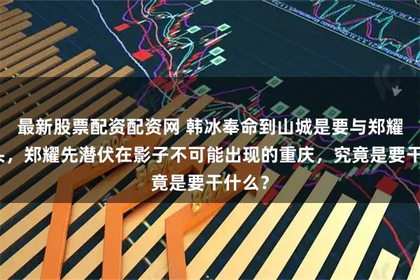 最新股票配资配资网 韩冰奉命到山城是要与郑耀先接头，郑耀先潜伏在影子不可能出现的重庆，究竟是要干什么？