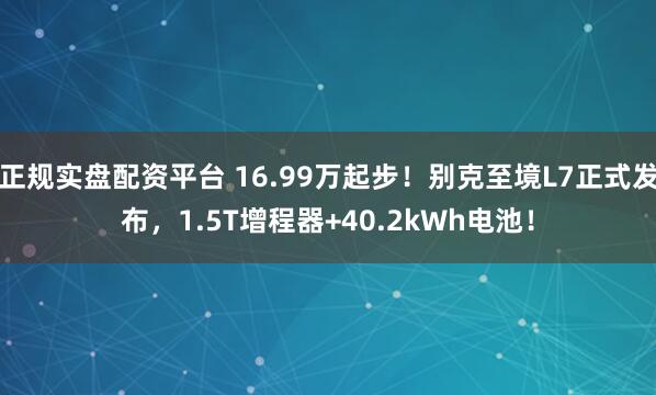 正规实盘配资平台 16.99万起步！别克至境L7正式发布，1.5T增程器+40.2kWh电池！