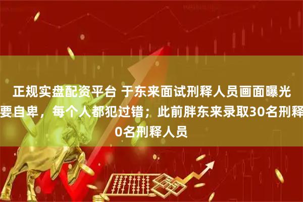 正规实盘配资平台 于东来面试刑释人员画面曝光：不要自卑，每个人都犯过错；此前胖东来录取30名刑释人员