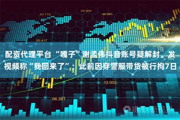 配资代理平台 “嘎子”谢孟伟抖音账号疑解封，发视频称“我回来了”；此前因穿警服带货被行拘7日