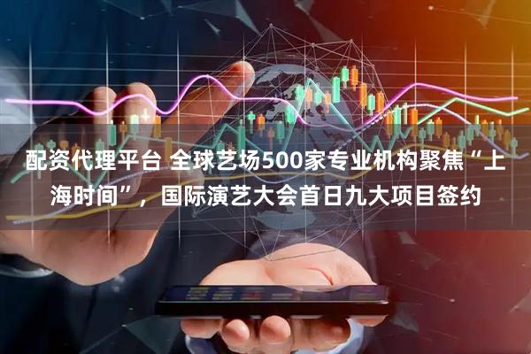 配资代理平台 全球艺场500家专业机构聚焦“上海时间”，国际演艺大会首日九大项目签约