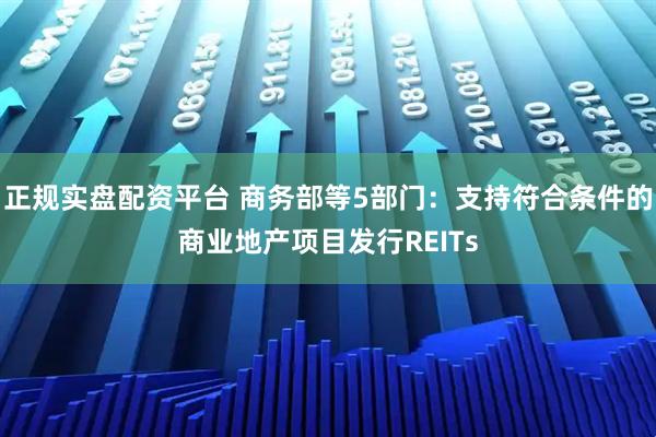 正规实盘配资平台 商务部等5部门：支持符合条件的商业地产项目发行REITs