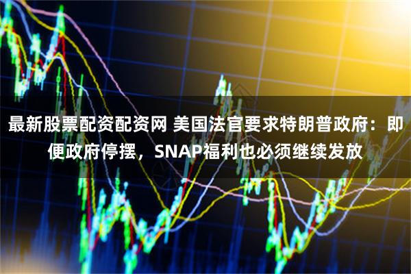 最新股票配资配资网 美国法官要求特朗普政府：即便政府停摆，SNAP福利也必须继续发放