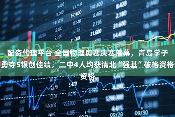配资代理平台 全国物理奥赛决赛落幕，青岛学子勇夺5银创佳绩，二中4人均获清北“强基”破格资格