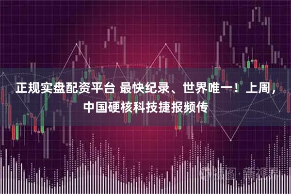 正规实盘配资平台 最快纪录、世界唯一！上周，中国硬核科技捷报频传