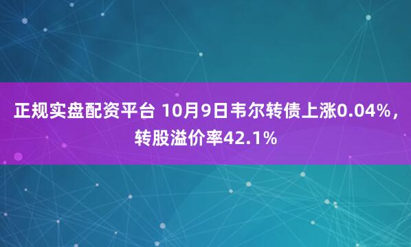 正规实盘配资平台 10月9日韦尔转债上涨0.04%，转股溢价率42.1%