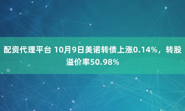 配资代理平台 10月9日美诺转债上涨0.14%，转股溢价率50.98%