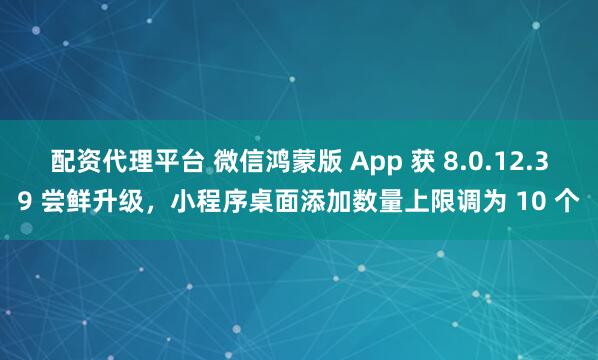 配资代理平台 微信鸿蒙版 App 获 8.0.12.39 尝鲜升级，小程序桌面添加数量上限调为 10 个