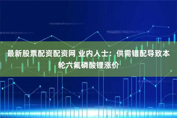 最新股票配资配资网 业内人士：供需错配导致本轮六氟磷酸锂涨价