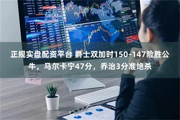 正规实盘配资平台 爵士双加时150-147险胜公牛，马尔卡宁47分，乔治3分准绝杀