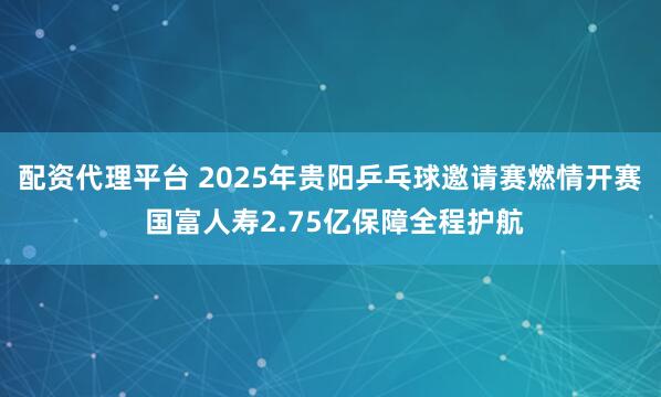 配资代理平台 2025年贵阳乒乓球邀请赛燃情开赛 国富人寿2.75亿保障全程护航