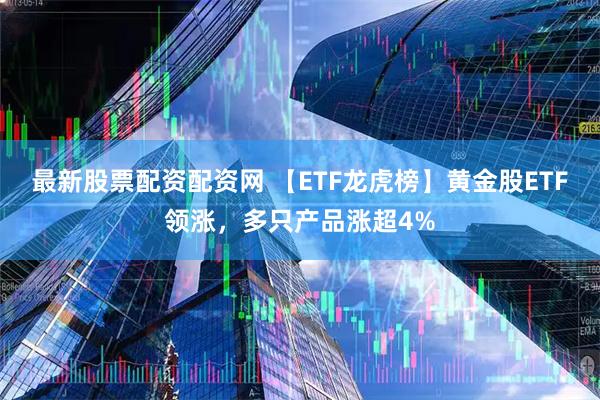 最新股票配资配资网 【ETF龙虎榜】黄金股ETF领涨，多只产品涨超4%