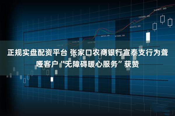 正规实盘配资平台 张家口农商银行宣泰支行为聋哑客户“无障碍暖心服务”获赞