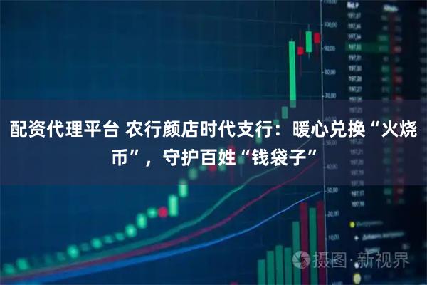 配资代理平台 农行颜店时代支行：暖心兑换“火烧币”，守护百姓“钱袋子”