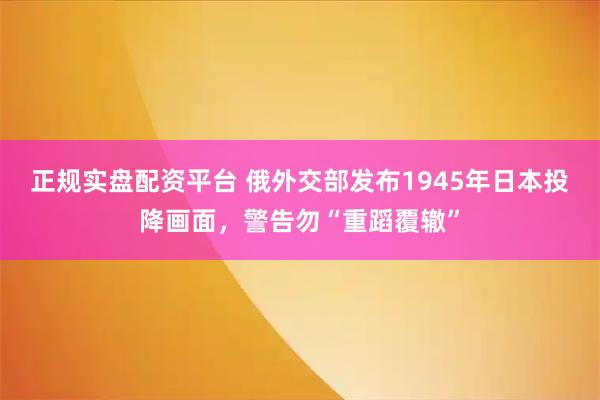 正规实盘配资平台 俄外交部发布1945年日本投降画面，警告勿“重蹈覆辙”