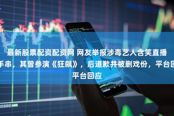 最新股票配资配资网 网友举报涉毒艺人含笑直播卖手串，其曾参演《狂飙》，后道歉并被删戏份，平台回应