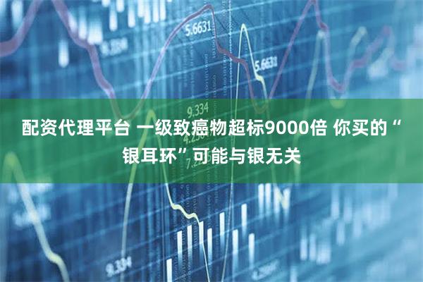 配资代理平台 一级致癌物超标9000倍 你买的“银耳环”可能与银无关