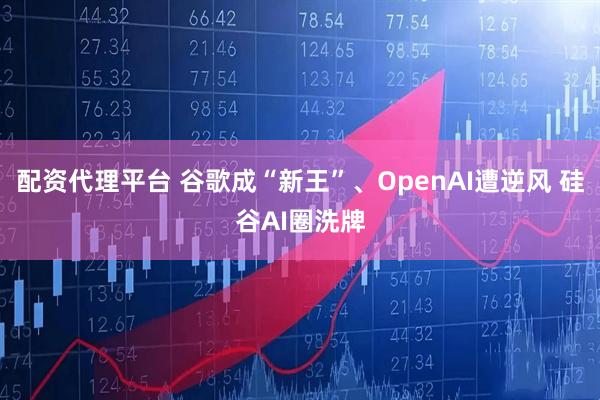 配资代理平台 谷歌成“新王”、OpenAI遭逆风 硅谷AI圈洗牌
