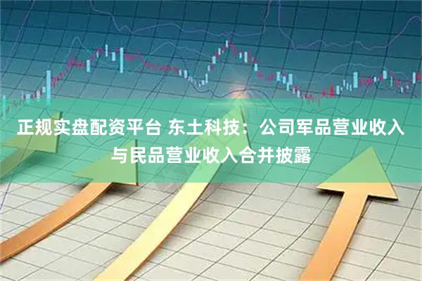 正规实盘配资平台 东土科技：公司军品营业收入与民品营业收入合并披露