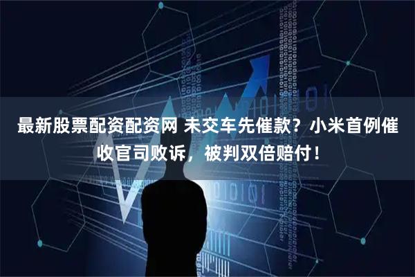 最新股票配资配资网 未交车先催款？小米首例催收官司败诉，被判双倍赔付！