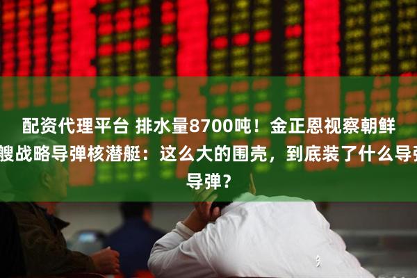 配资代理平台 排水量8700吨！金正恩视察朝鲜首艘战略导弹核潜艇：这么大的围壳，到底装了什么导弹？