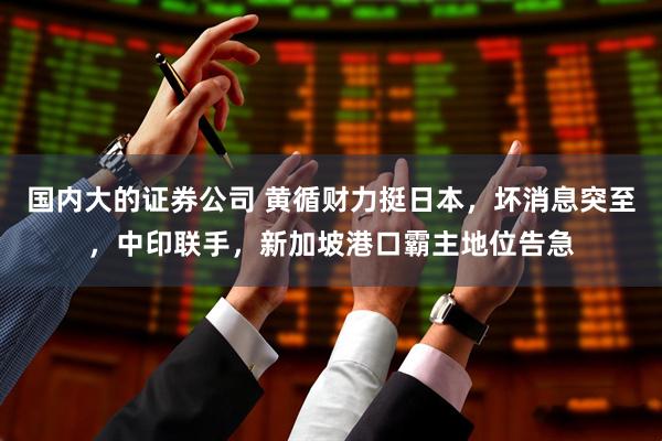国内大的证券公司 黄循财力挺日本，坏消息突至，中印联手，新加坡港口霸主地位告急