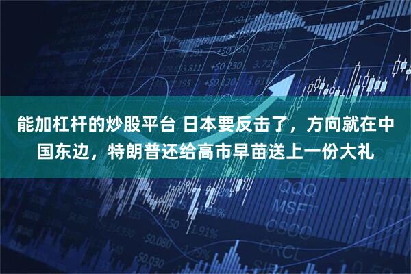 能加杠杆的炒股平台 日本要反击了，方向就在中国东边，特朗普还给高市早苗送上一份大礼