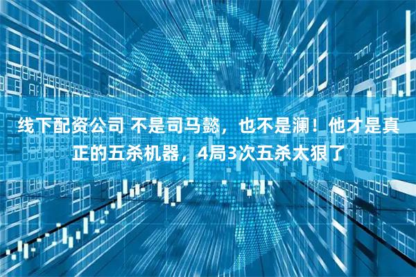 线下配资公司 不是司马懿，也不是澜！他才是真正的五杀机器，4局3次五杀太狠了