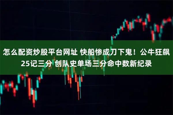 怎么配资炒股平台网址 快船惨成刀下鬼！公牛狂飙25记三分 创队史单场三分命中数新纪录