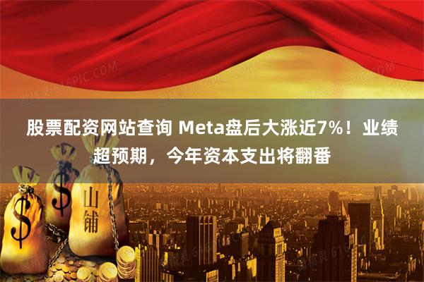 股票配资网站查询 Meta盘后大涨近7%！业绩超预期，今年资本支出将翻番