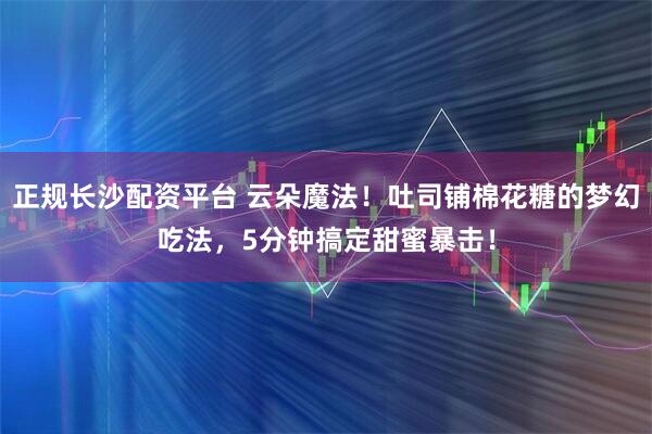正规长沙配资平台 云朵魔法！吐司铺棉花糖的梦幻吃法，5分钟搞定甜蜜暴击！
