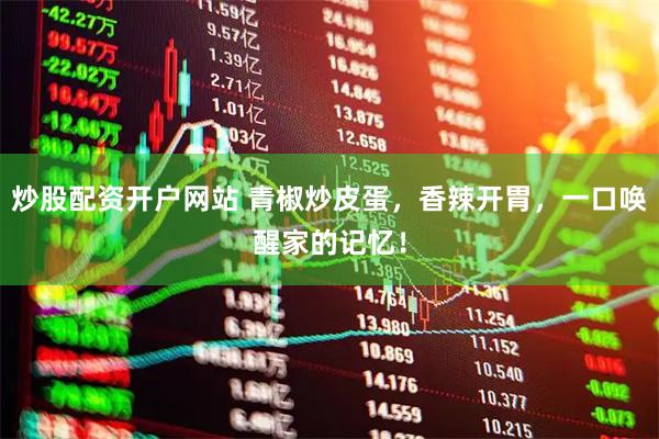 炒股配资开户网站 青椒炒皮蛋，香辣开胃，一口唤醒家的记忆！