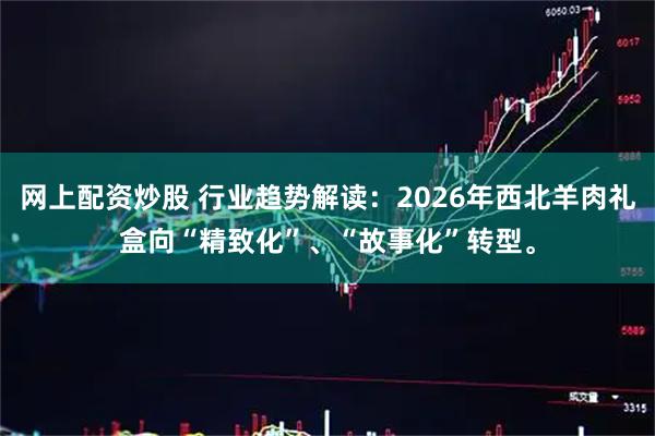 网上配资炒股 行业趋势解读：2026年西北羊肉礼盒向“精致化”、“故事化”转型。