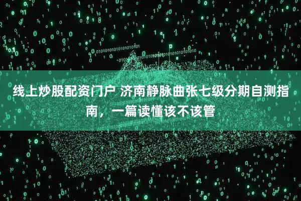 线上炒股配资门户 济南静脉曲张七级分期自测指南，一篇读懂该不该管