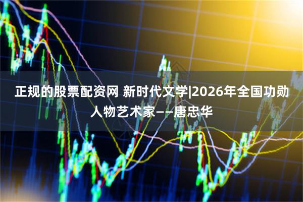 正规的股票配资网 新时代文学|2026年全国功勋人物艺术家——唐忠华