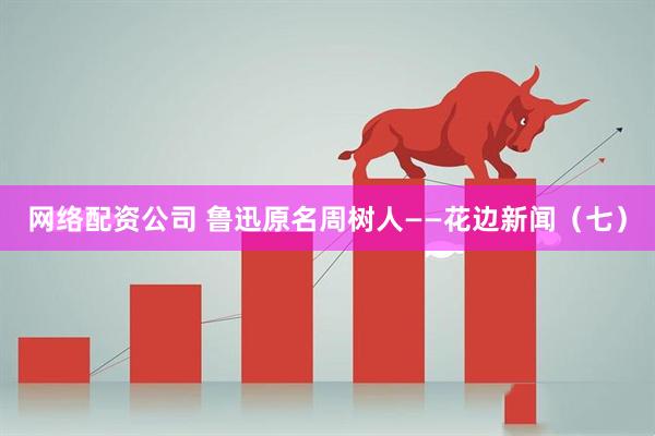 网络配资公司 鲁迅原名周树人——花边新闻（七）