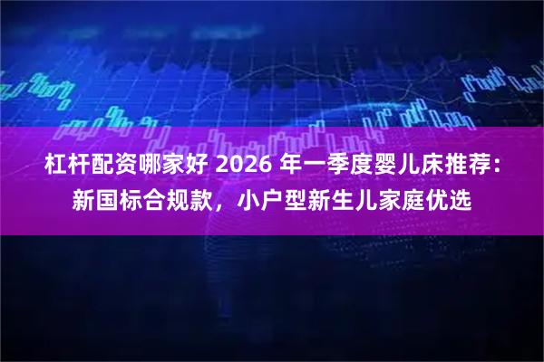 杠杆配资哪家好 2026 年一季度婴儿床推荐：新国标合规款，小户型新生儿家庭优选