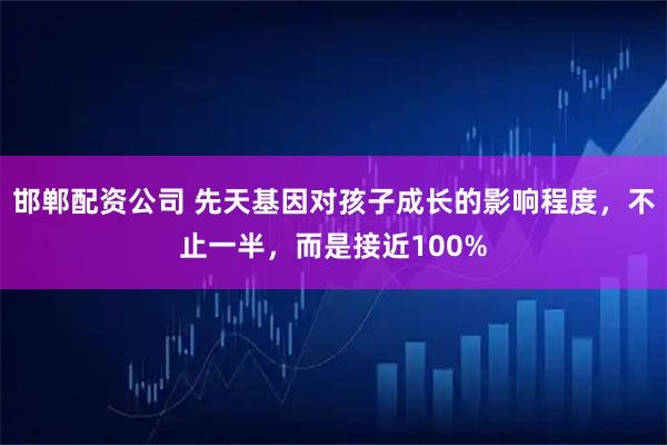 邯郸配资公司 先天基因对孩子成长的影响程度，不止一半，而是接近100%