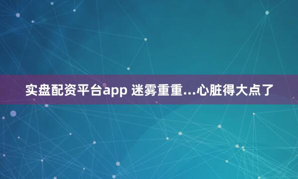 实盘配资平台app 迷雾重重...心脏得大点了