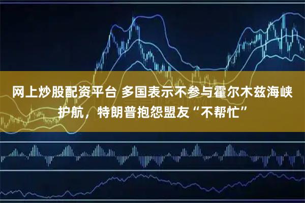 网上炒股配资平台 多国表示不参与霍尔木兹海峡护航，特朗普抱怨盟友“不帮忙”