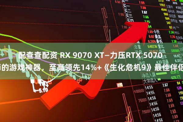 配查查配资 RX 9070 XT—力压RTX 5070 Ti的游戏神器，至高领先14%+《生化危机9》最佳伴侣！
